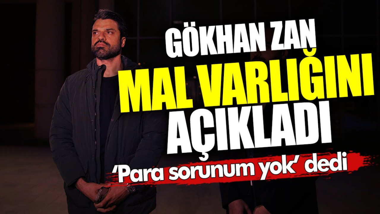 Gökhan Zan 'para sorunum yok' dedi, mal varlığını açıkladı