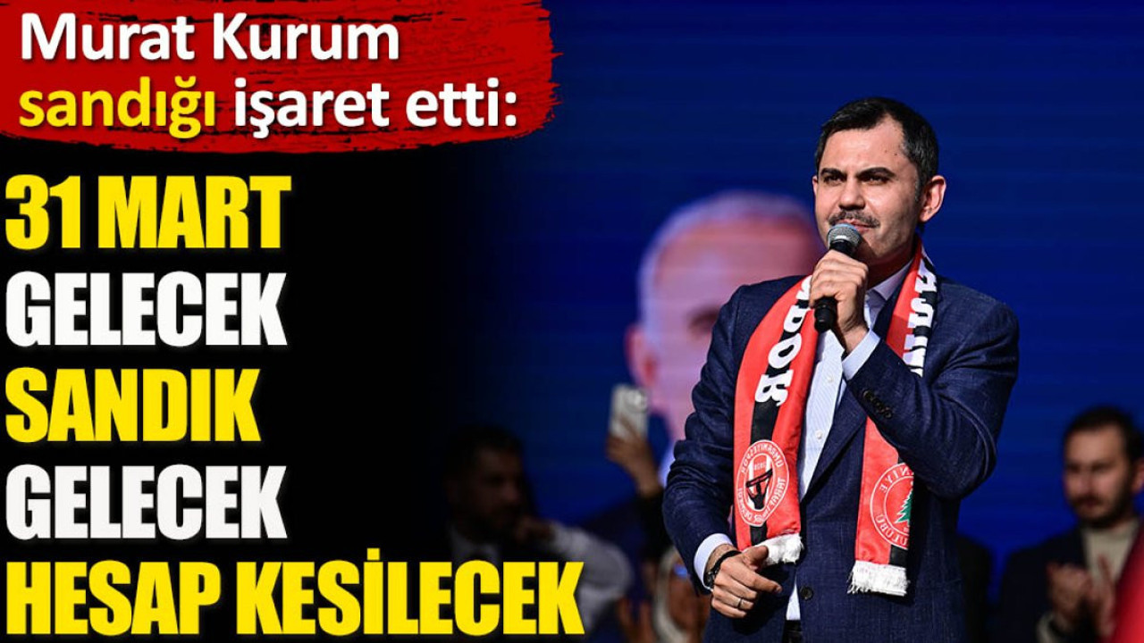 Murat Kurum sandığı işaret etti. ‘31 Mart gelecek, sandık gelecek hesap kesilecek’