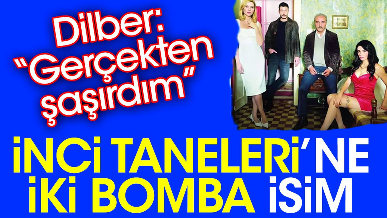 İnci Taneleri’ne iki bomba isim. Dilber: Gerçekten şaşırdım