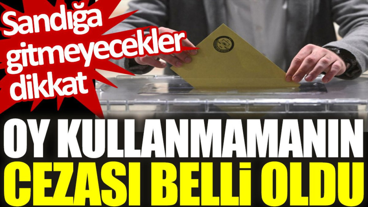 Sandığa gitmeyecekler dikkat: Oy kullanmamanın cezası belli oldu