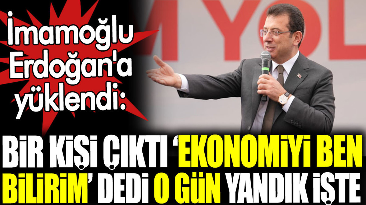 Bir kişi çıktı ‘ekonomiyi ben bilirim’ dedi o gün yandık işte. İmamoğlu Erdoğan'a yüklendi