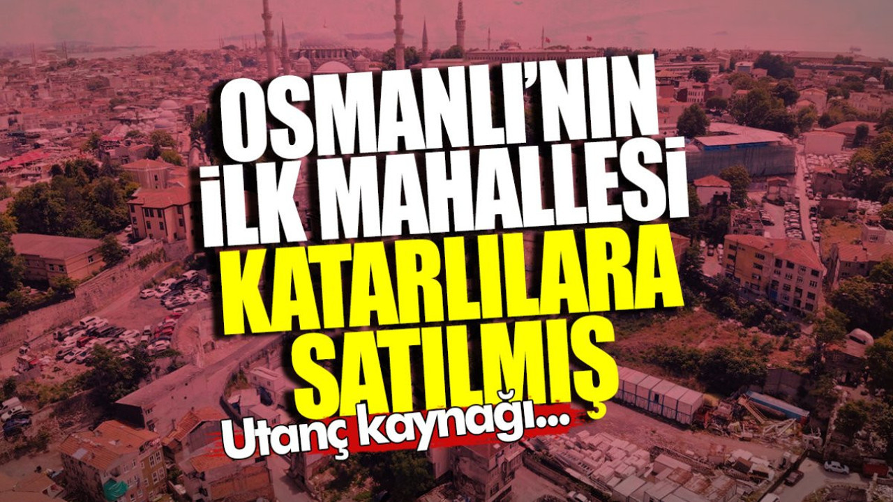 Osmanlı’nın ilk mahallesi Katarlılara satılmış! Utanç kaynağı...