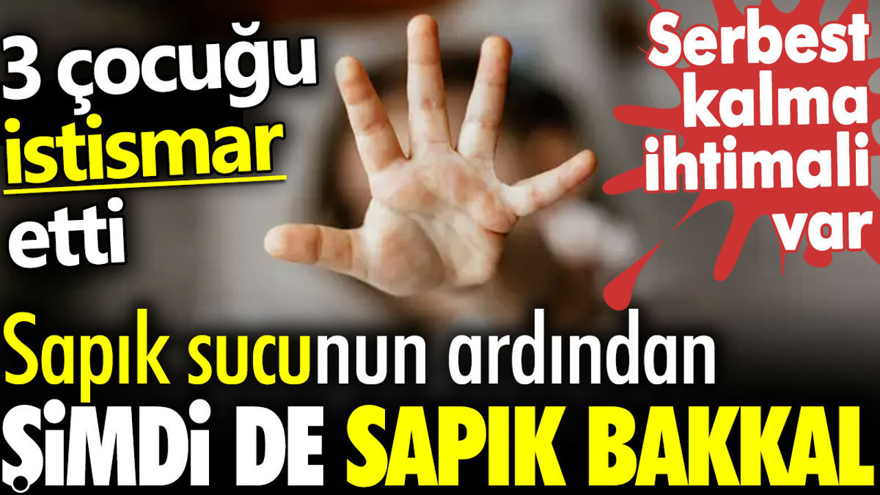 Sapık sucunun ardından şimdi de sapık bakkal. 3 çocuğu istismar etti serbest kalma ihtimali var