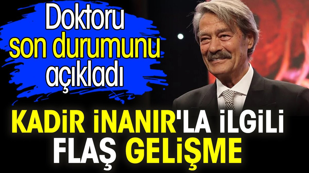 Kadir İnanır'la ilgili flaş gelişme. Doktoru son durumunu açıkladı