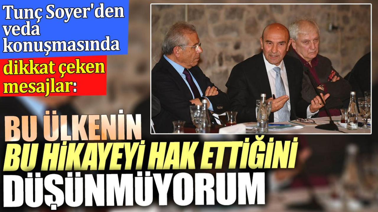 Tunç Soyer'den veda konuşmasında dikkat çeken mesajlar. ‘Bu ülkenin bu hikâyeyi hak ettiğini düşünmüyorum’