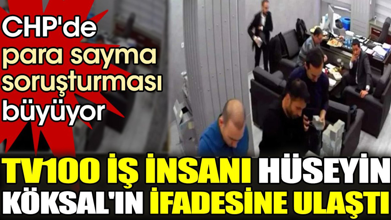 CHP'de para sayma soruşturması büyüyor. tv100 iş insanı Hüseyin Köksal'ın ifadesine ulaştı