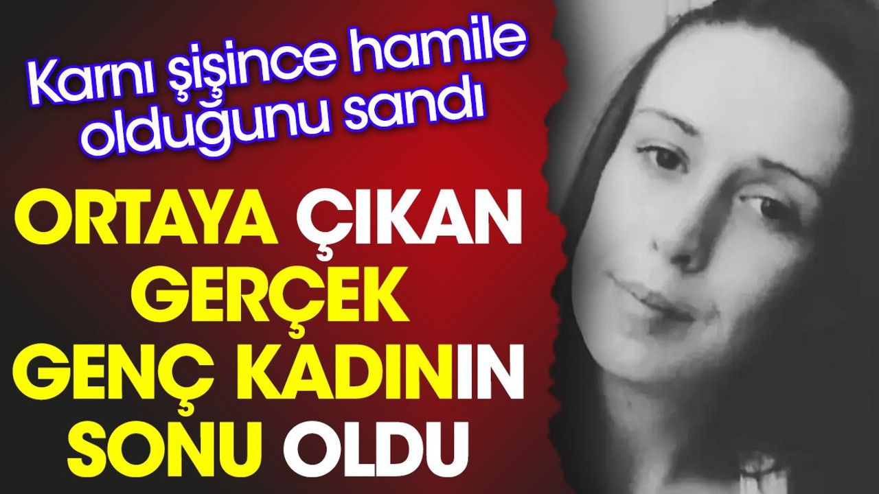 Ortaya çıkan gerçek genç kadının sonu oldu. Karnı şişince hamile olduğunu sandı