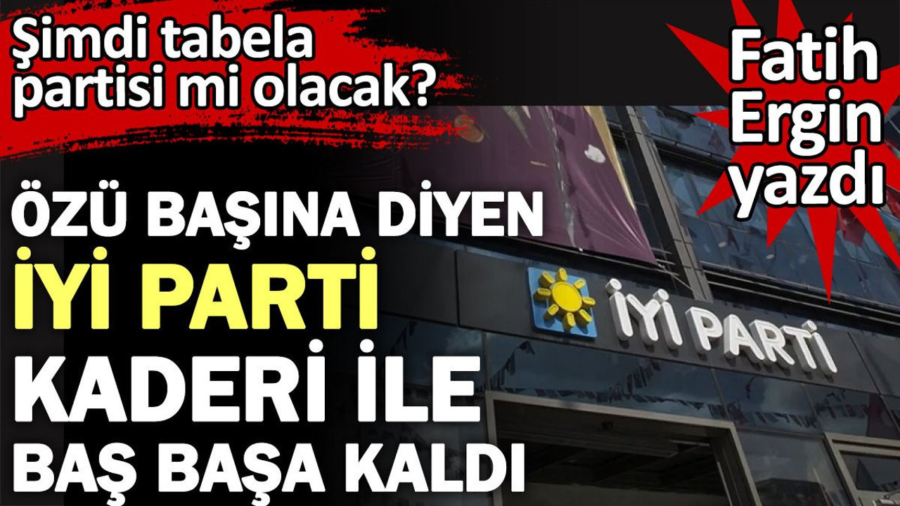 Özü başına diyen İYİ Parti kaderi ile baş başa kaldı. Şimdi tabela partisi mi olacak