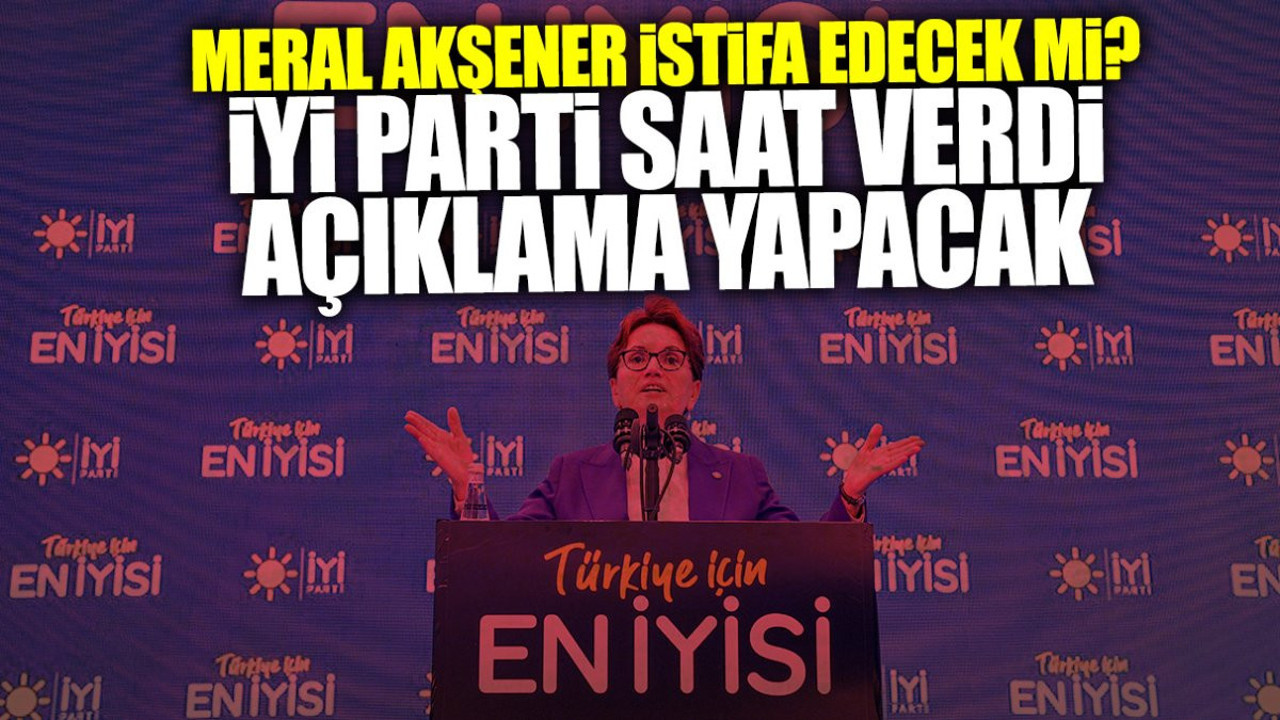 Son dakika... Meral Akşener istifa mı edecek? İYİ Parti saat verdi açıklama geliyor