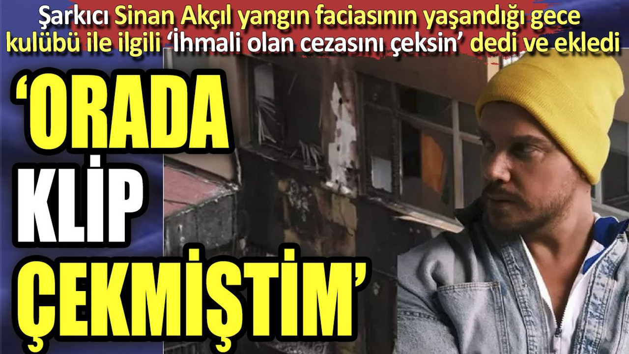 Şarkıcı Sinan Akçıl yangın faciasının yaşandığı gece kulübü ile ilgili ‘İhmali olan cezasını çeksin’ dedi ve ekledi. "Orada klip çekmiştim"