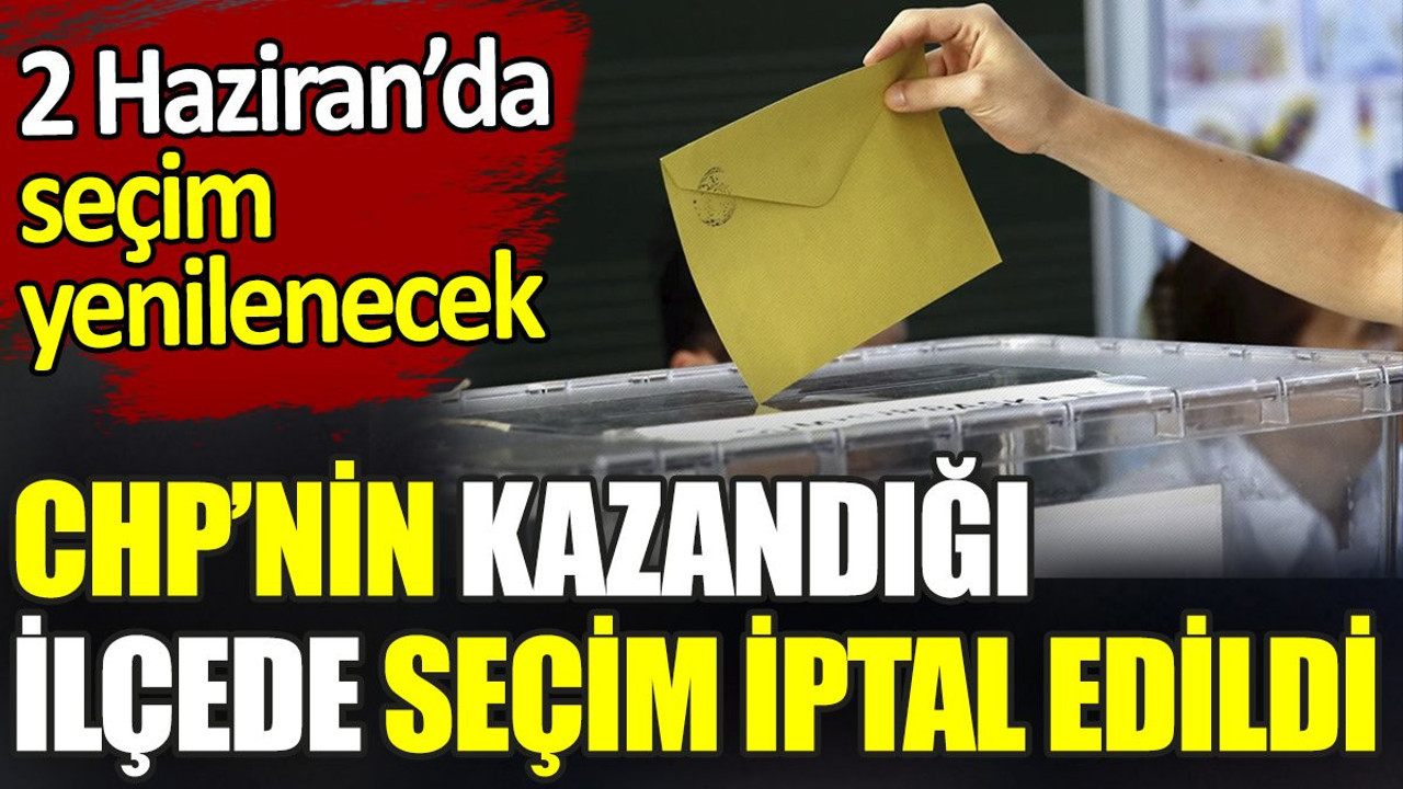 CHP’nin kazandığı ilçede seçim iptal edildi. 2 Haziran’da seçim yenilenecek