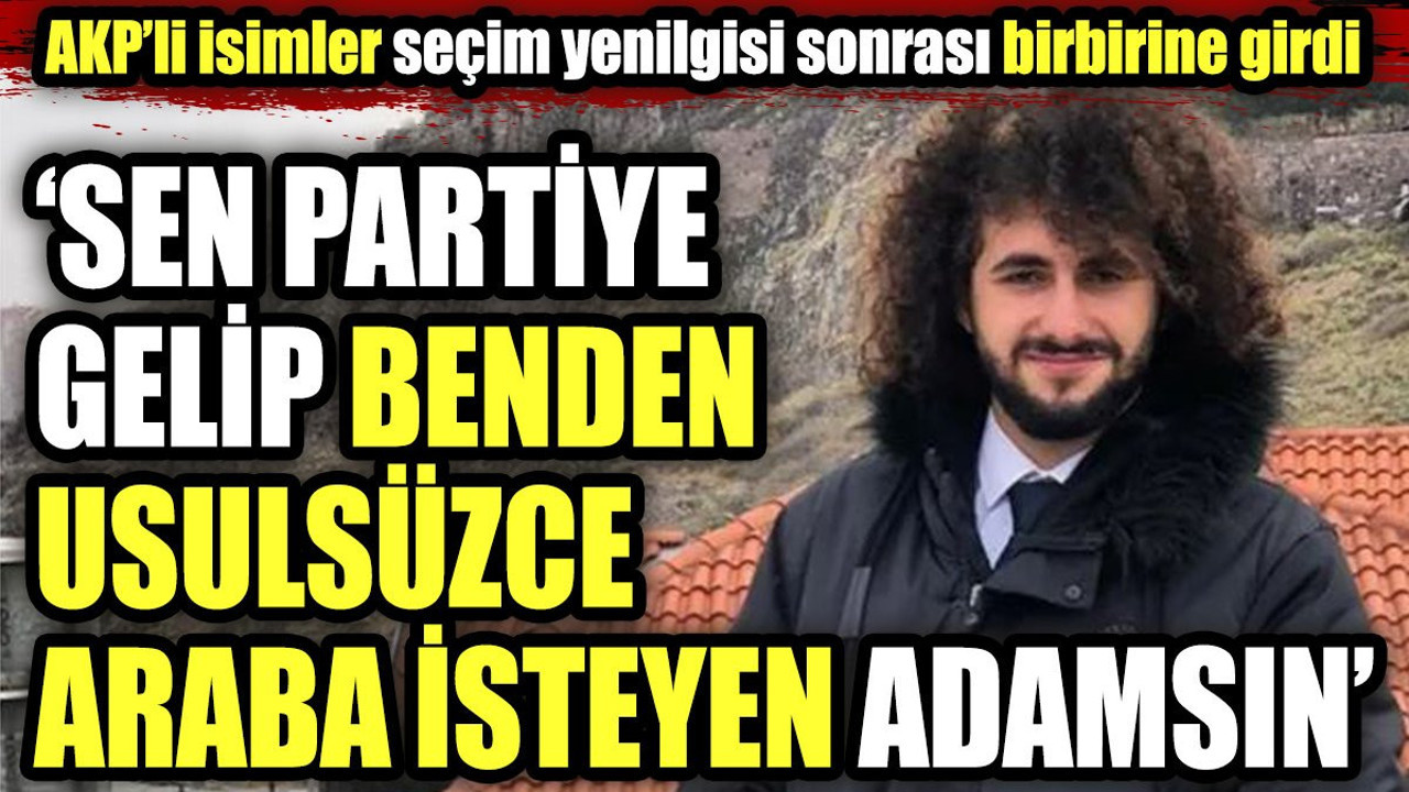 AKP'li isimler seçim yenilgisi sonrası birbirine girdi. "Sen partiye gelip benden usulsüzce araba isteyen adamsın"