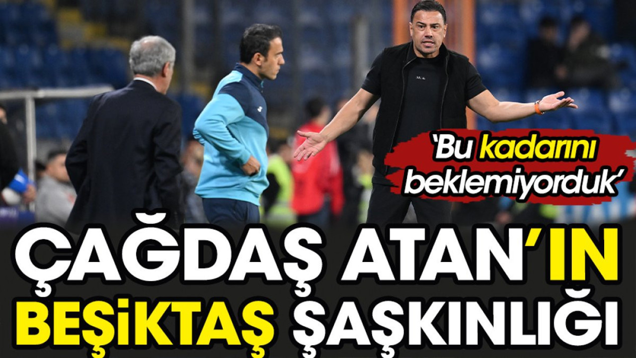 Çağdaş Atan'ın Beşiktaş şaşkınlığı. Bu kadarını beklemiyorduk