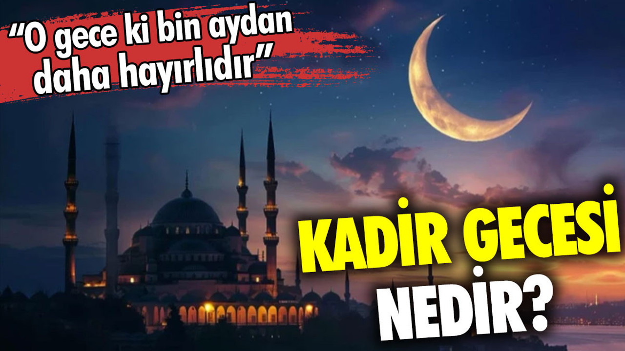 Kadir Gecesi nedir? O gece ki bin aydan daha hayırlıdır