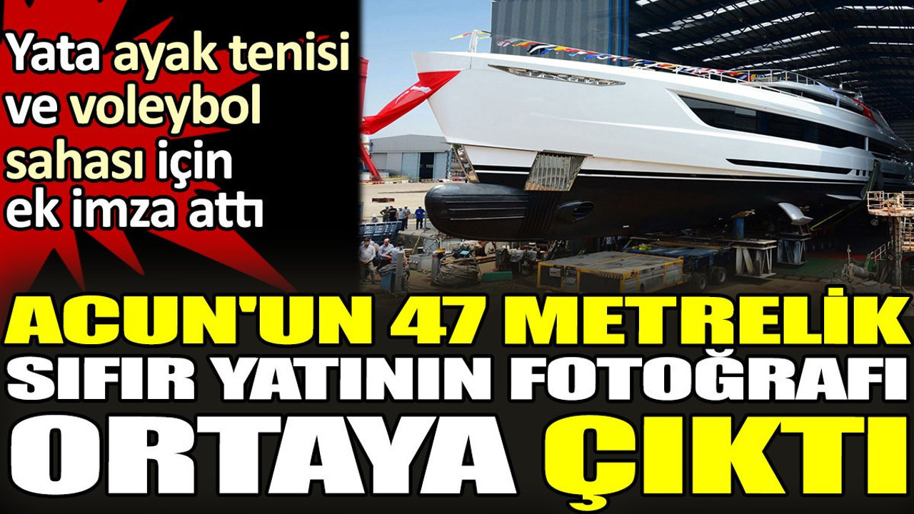 Acun'un 47 metrelik sıfır yatının fotoğrafı ortaya çıktı. Yata ayak tenisi ve voleybol sahası için ek imza attı