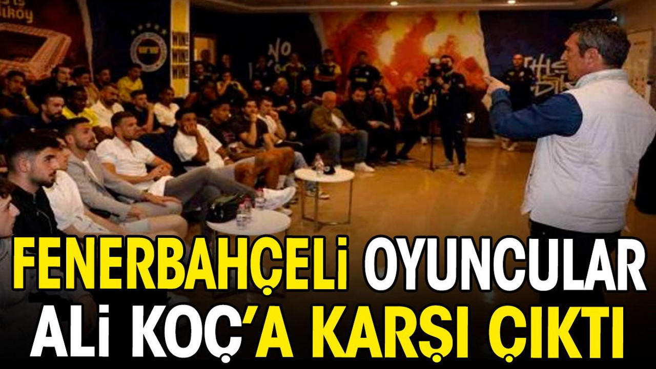 Fenerbahçeli oyuncular Ali Koç'a karşı çıktı