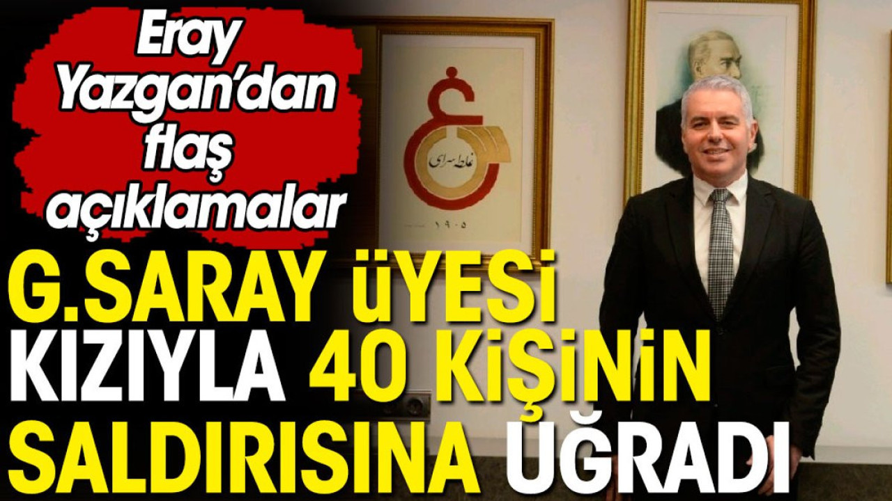Galatasaray üyesi 14 yaşındaki kızıyla birlikte 40 kişinin saldırısına uğradı. Eray Yazgan'dan flaş açıklamalar