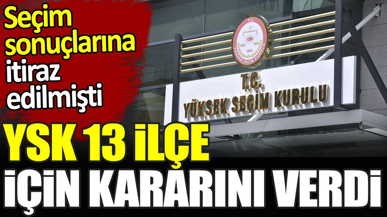 YSK 13 ilçe için kararını verdi. Seçim sonuçlarına itiraz edilmişti