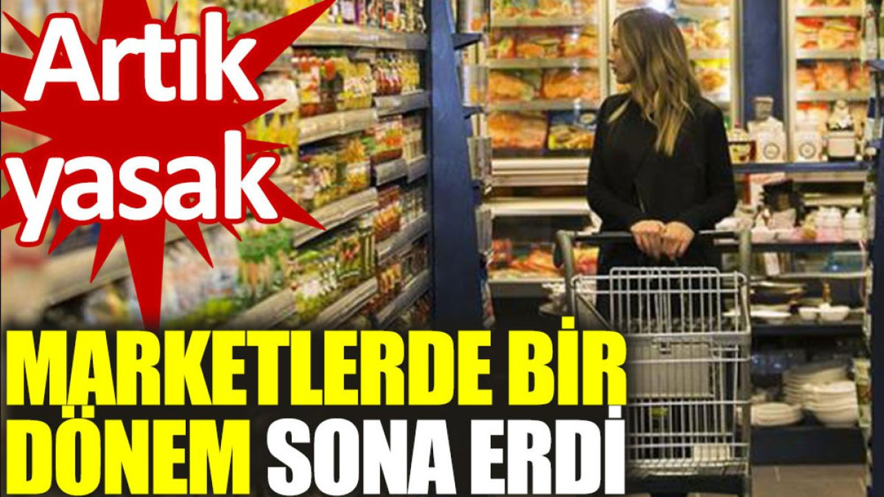 Marketlerde bir dönem sona erdi! Artık yasak