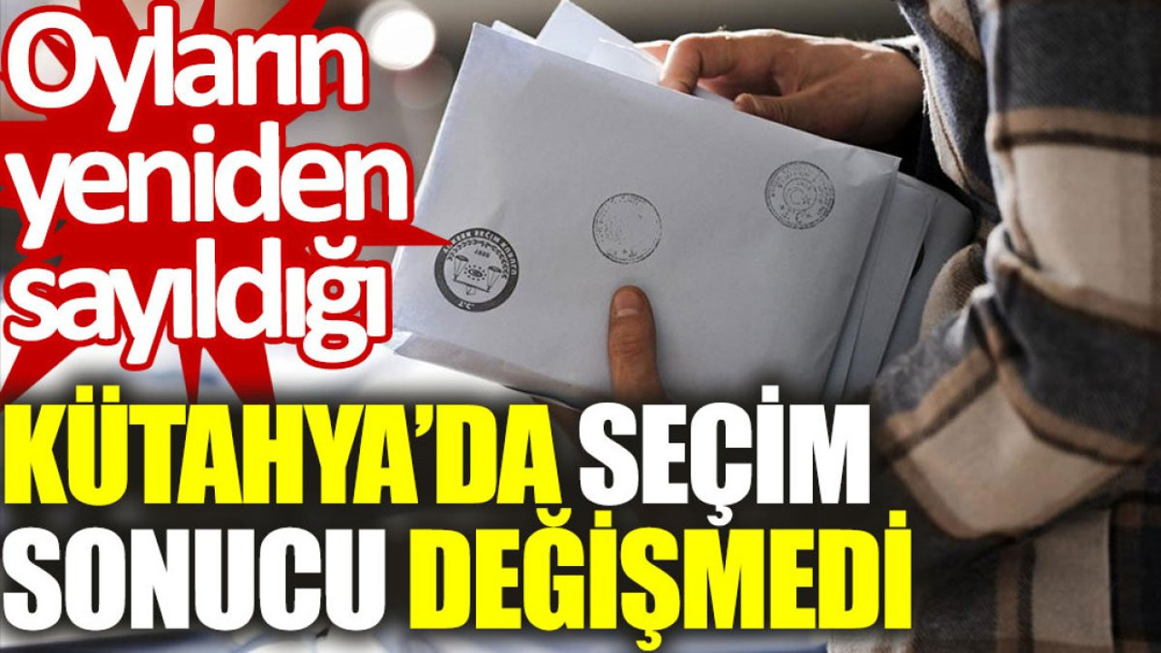 Oyların yeniden sayıldığı Kütahya'da seçim sonucu değişmedi