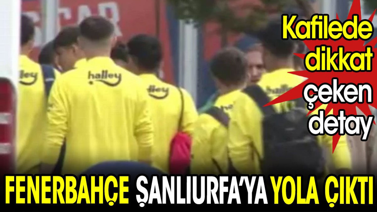 Fenerbahçe Şanlıurfa'ya doğru yola çıktı. Kafilede dikkat çeken detay