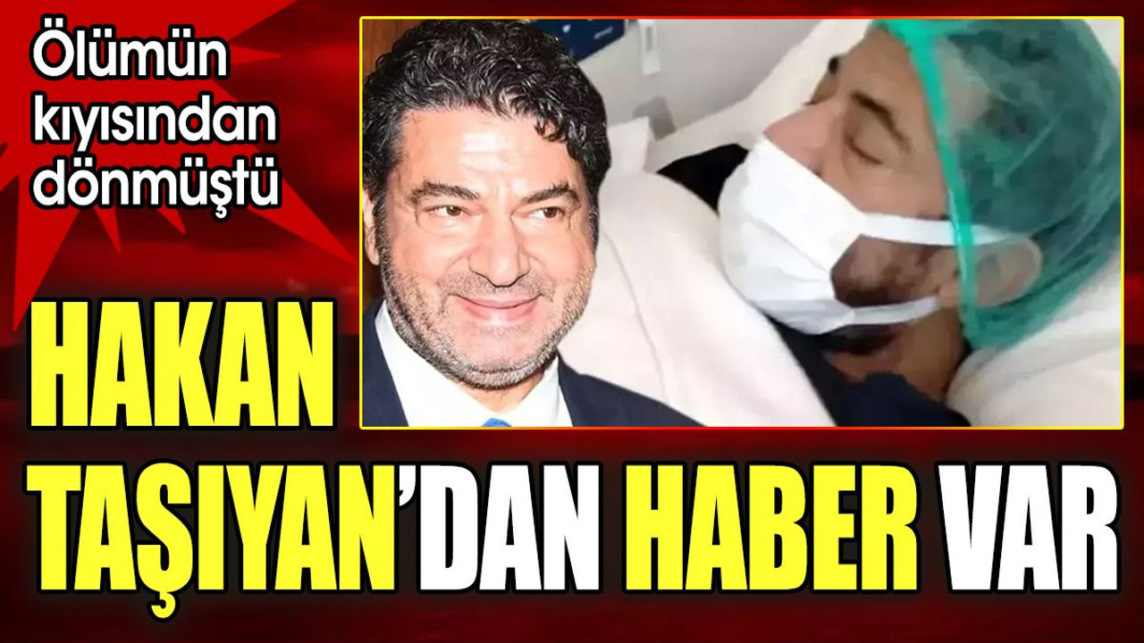 Ölümün kıyısından dönmüştü. Hakan Taşıyan'dan haber var
