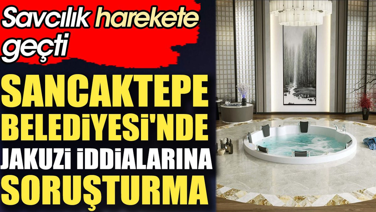 Sancaktepe Belediyesi'nde jakuzi iddialarına soruşturma. Savcılık harekete geçti