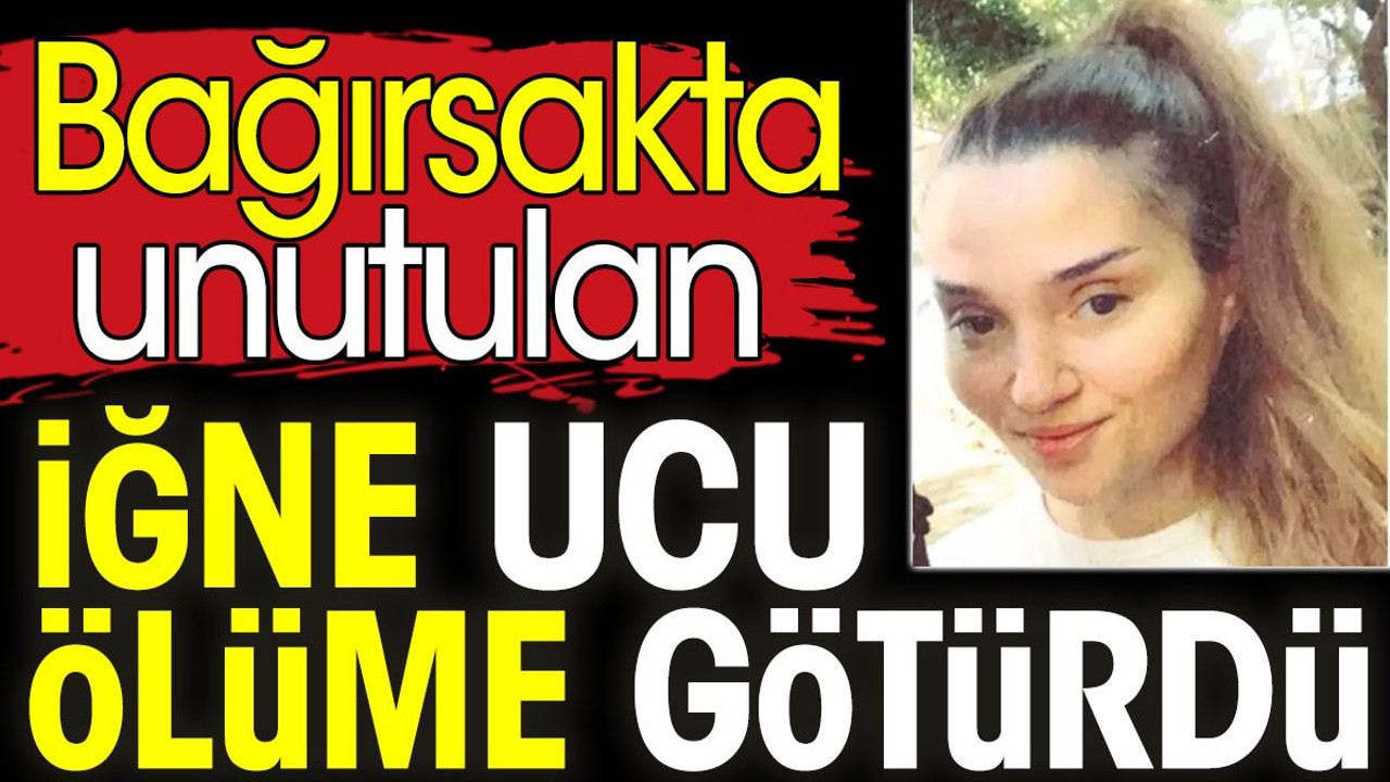 Bağırsakta unutulan iğne ucu ölüme götürdü