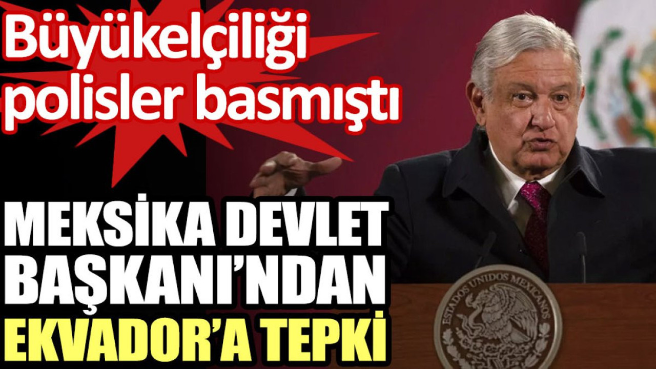 Meksika Devlet Başkanı’ndan Ekvador’a tepki. Büyükelçiliği polisler basmıştı