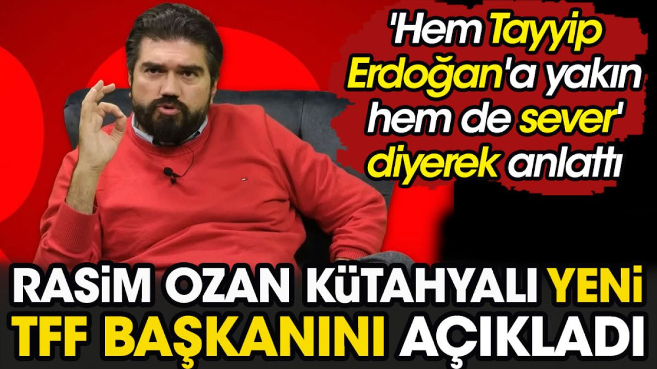 'Hem Tayyip Erdoğan'a yakın hem de sever' diyerek anlattı. Rasim Ozan Kütahyalı yeni TFF Başkanı'nı açıkladı