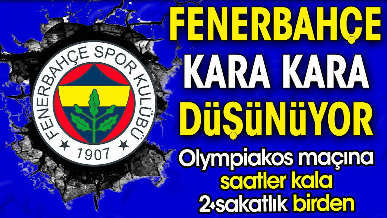 Fenerbahçe kara kara düşünüyor. Olympiakos maçına saatler kala 2 sakatlık birden