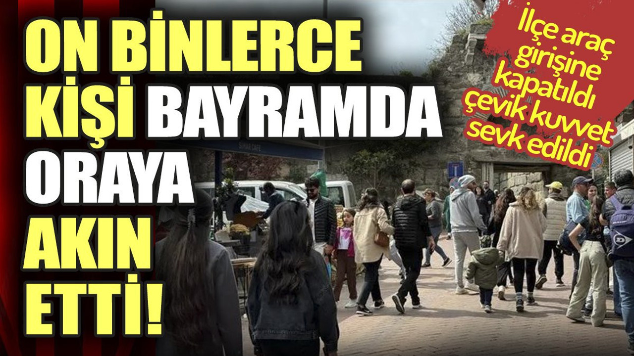 On binlerce kişi bayramda oraya akın etti. İlçe araç girişine kapatıldı, çevik kuvvet sevk edildi