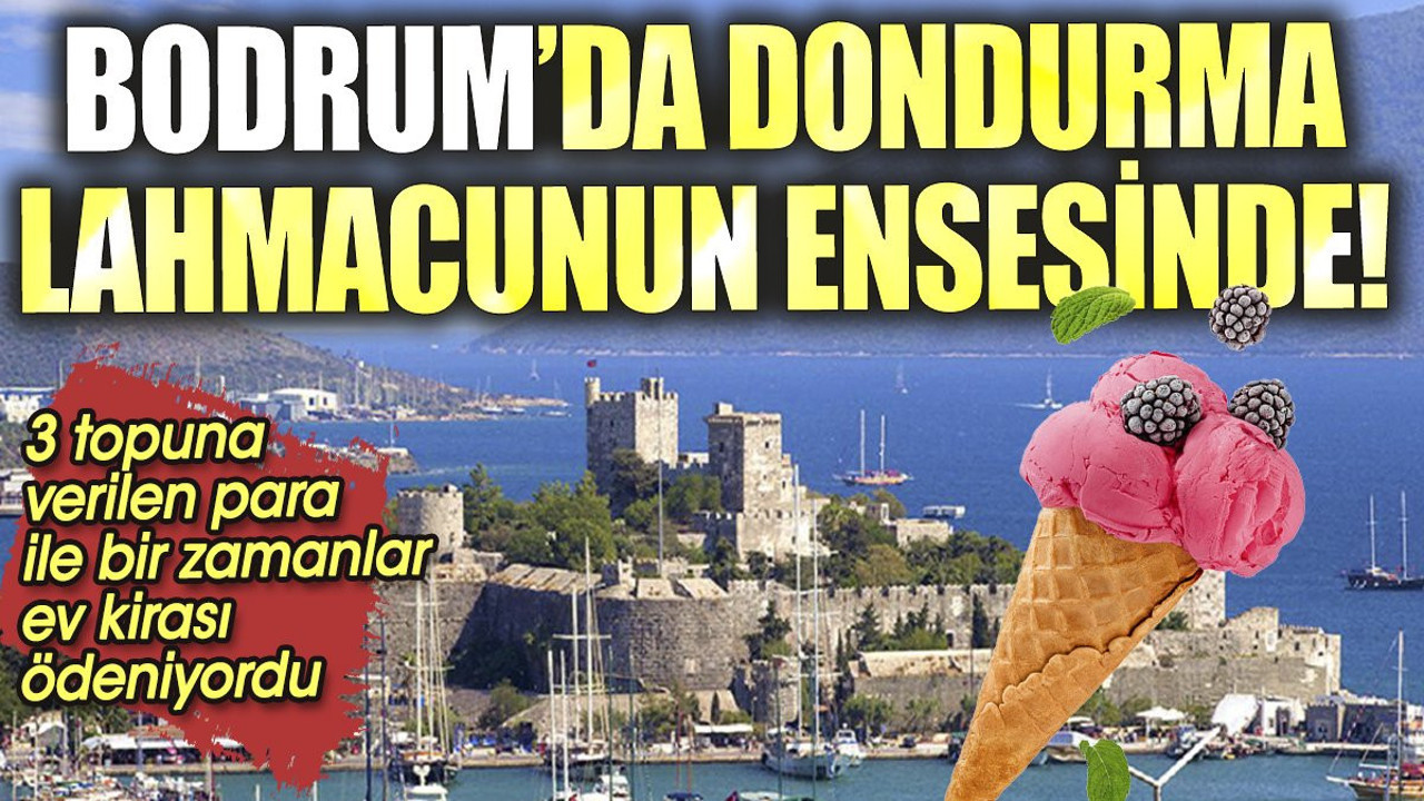 Bodrum'da dondurma lahmacunun ensesinde. 3 topuna verilen para ile bir zamanlar ev kirası ödeniyordu