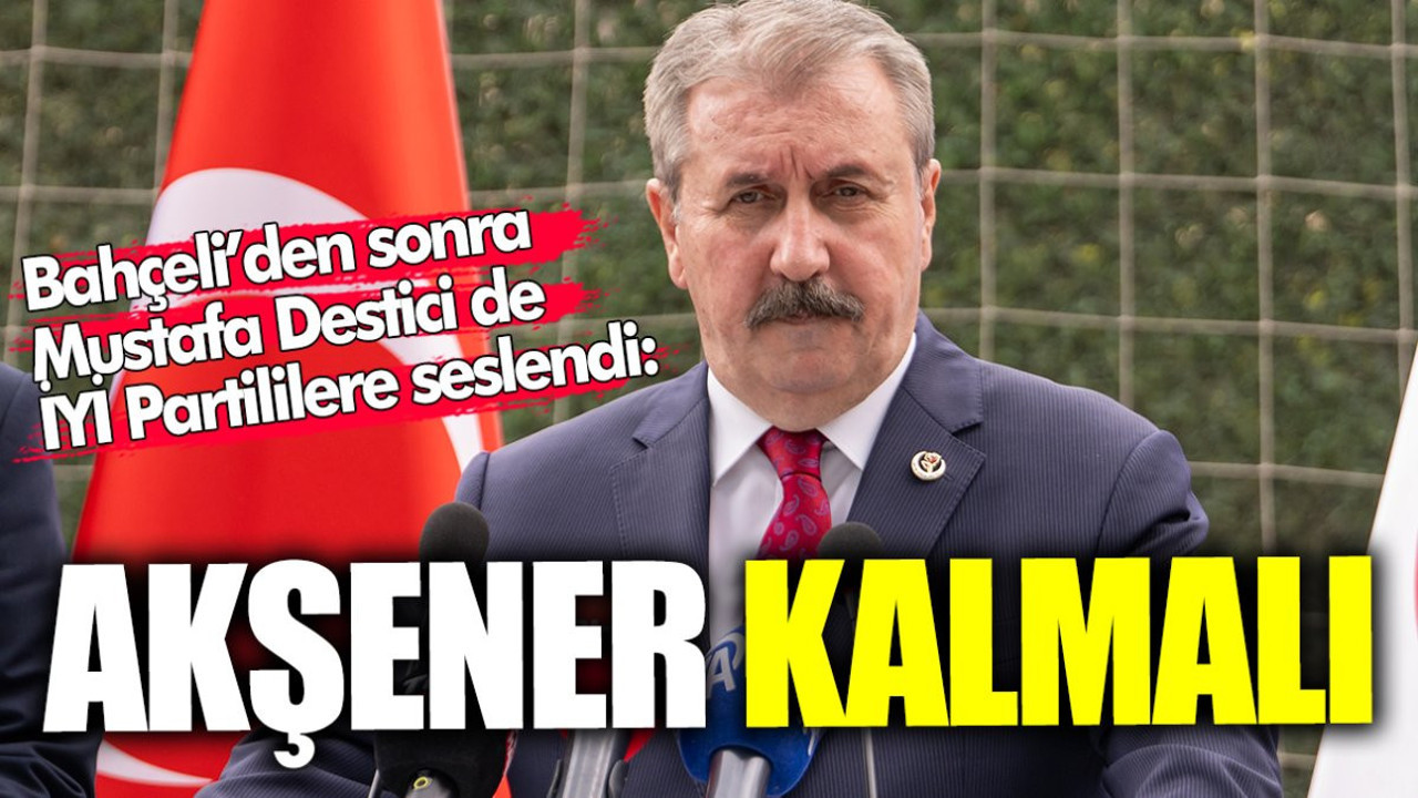 Bahçeli'den sonra Mustafa Destici de İYİ Partililere seslendi: Meral Akşener kalmalı