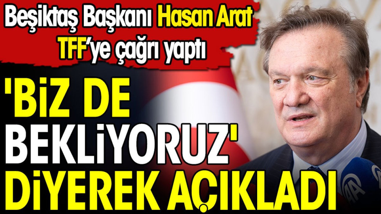 Hasan Arat 'Biz de bekliyoruz' diyerek açıkladı. TFF'ye çağrı yaptı