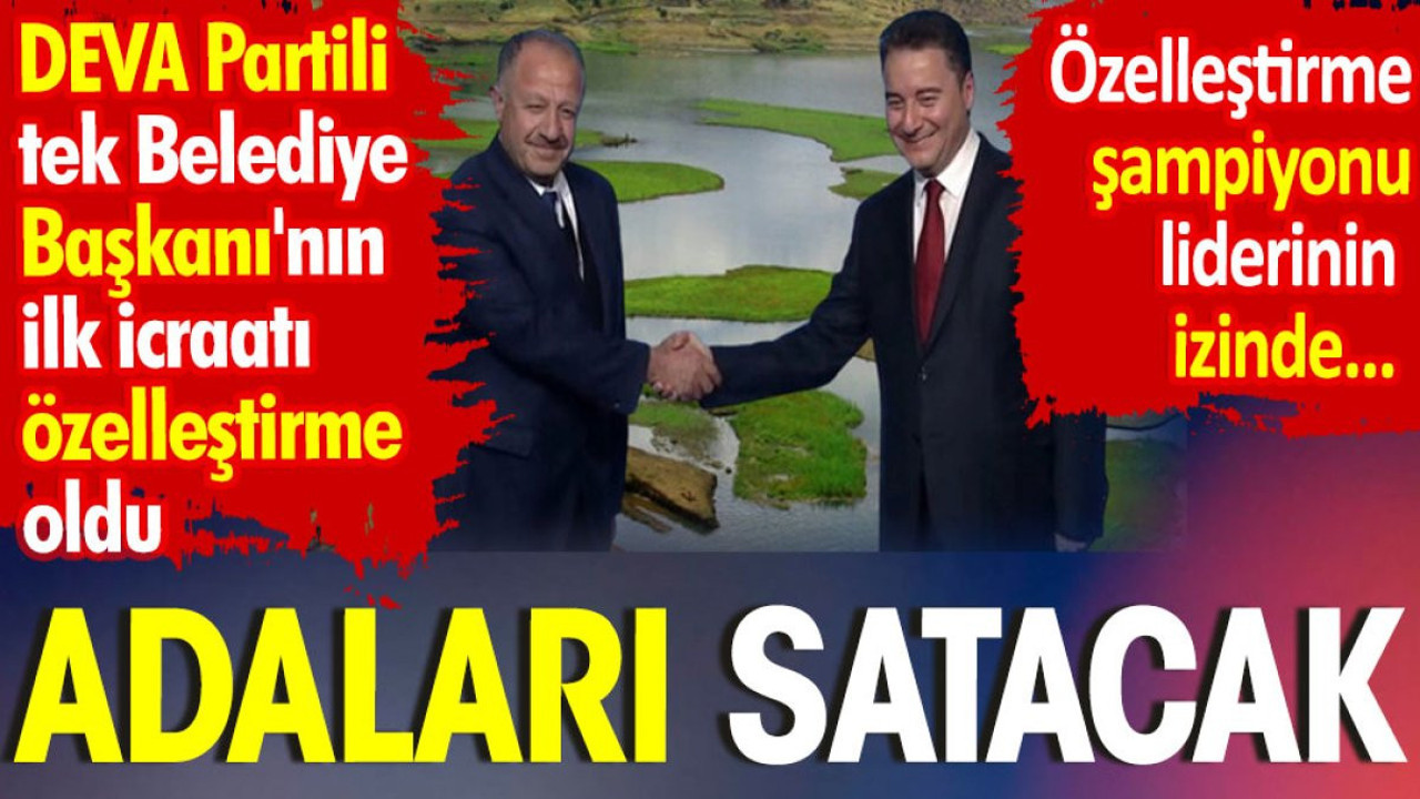 Adaları satacak. DEVA Partili tek Belediye Başkanı'nın ilk icraatı özelleştirme oldu