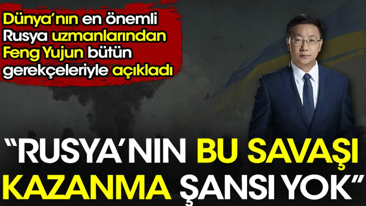 Rusya'nın bu savaşı kazanma şansı yok. Dünya'nın en önemli Rusya uzmanı Feng Yujun bütün gerekçeleriyle açıkladı