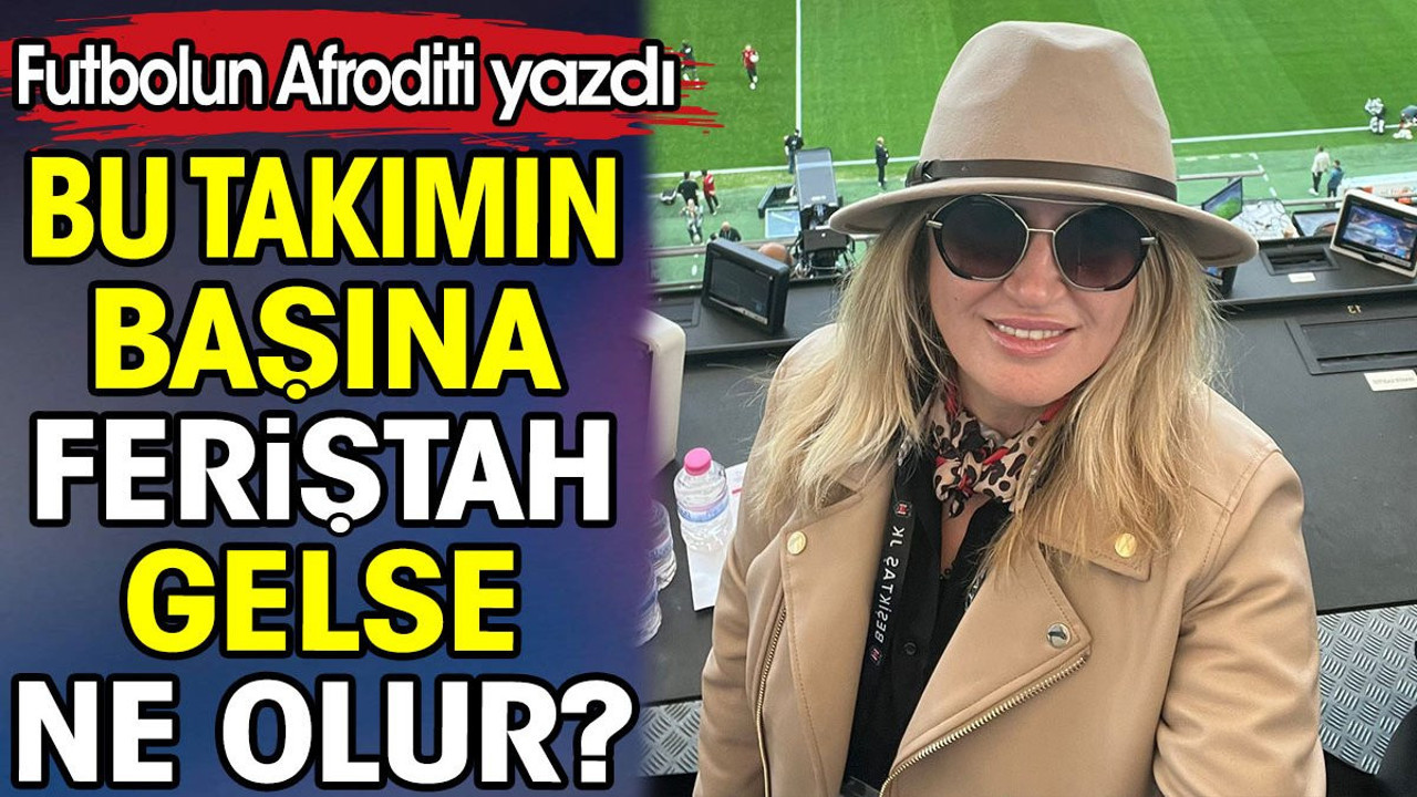 Bu takımın başına feriştah gelse ne olur? Futbolun Afroditi yazdı