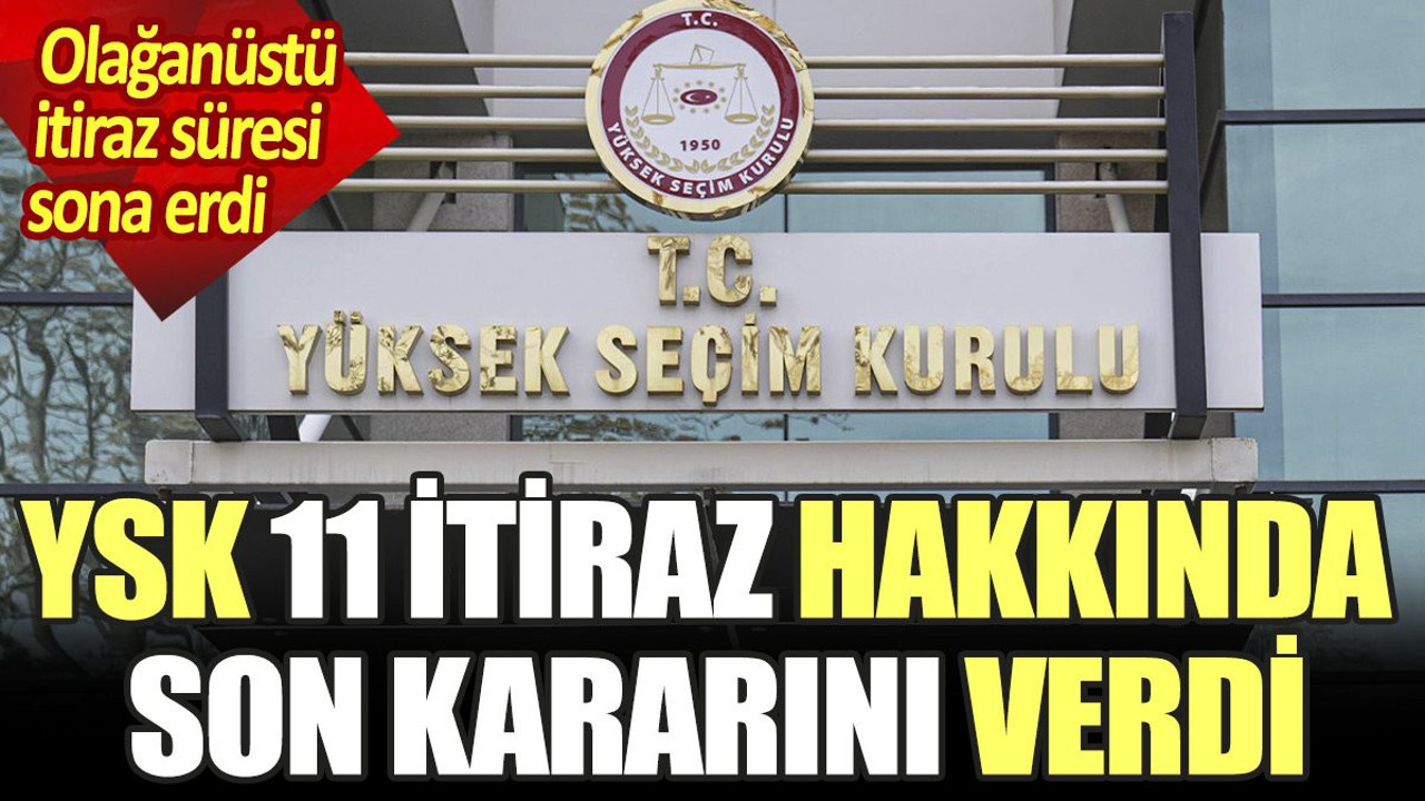 YSK 11 itiraz hakkında son kararını verdi. Olağanüstü itiraz süresi sona erdi