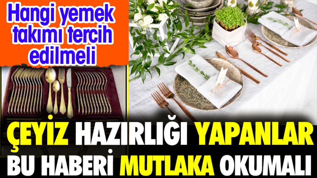 Çeyiz hazırlığı yapanlar bu haberi mutlaka okumalı. Hangi yemek takımı tercih edimeli
