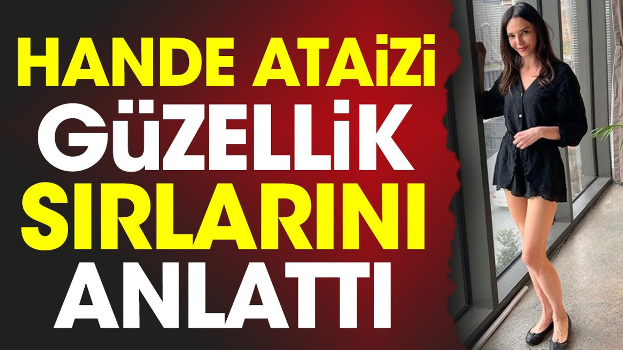 Hande Ataizi güzellik sırlarını anlattı