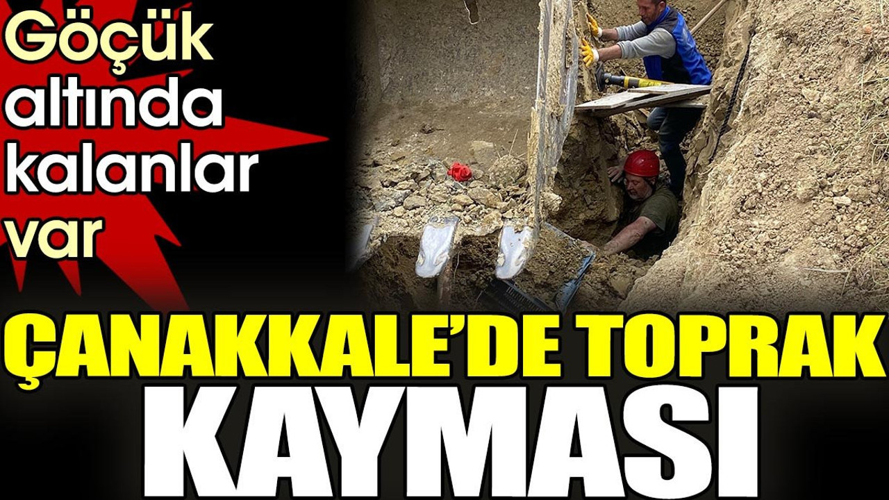 Çanakkale'de toprak kayması. Göçük altında kalanlar var