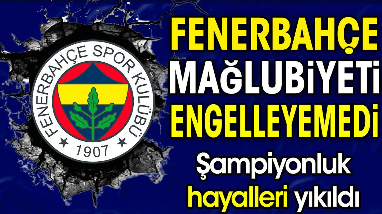 Fenerbahçe kaybetti. Şampiyonluk hayalleri yıkıldı