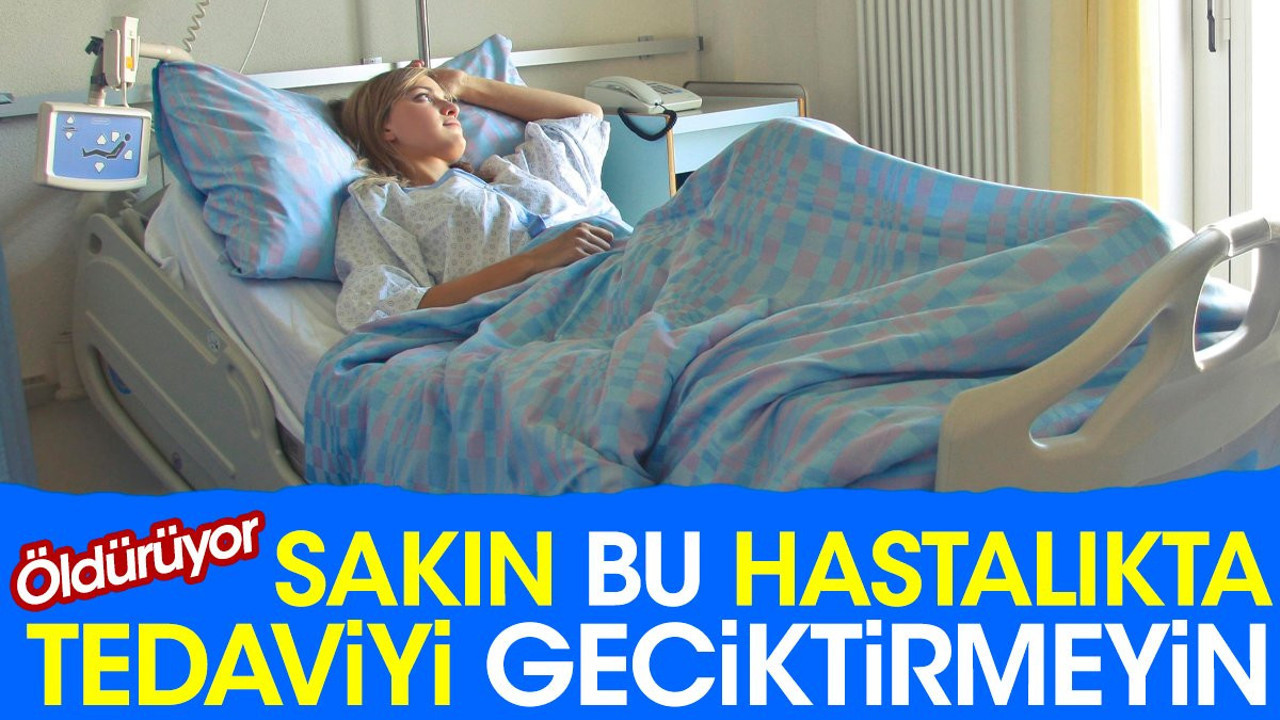 Sakın bu hastalıkta tedaviyi geciktirmeyin. Öldürüyor