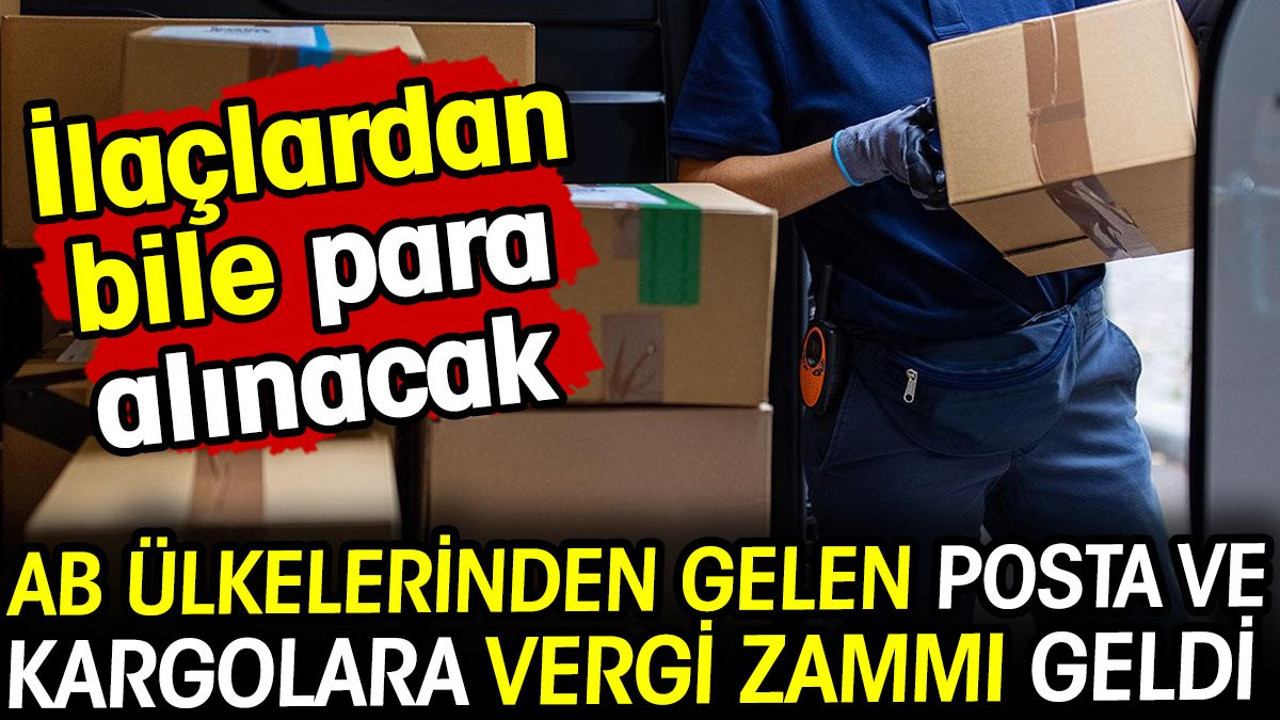 AB ülkelerinden gelen posta ve kargolara vergi zammı geldi! İlaçlardan bile para alınacak