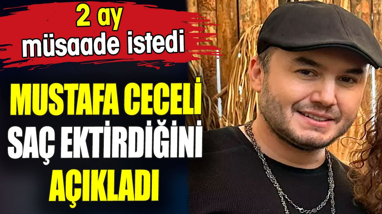 Mustafa Ceceli saç ektirdiğini açıkladı. 2 ay müsaade istedi