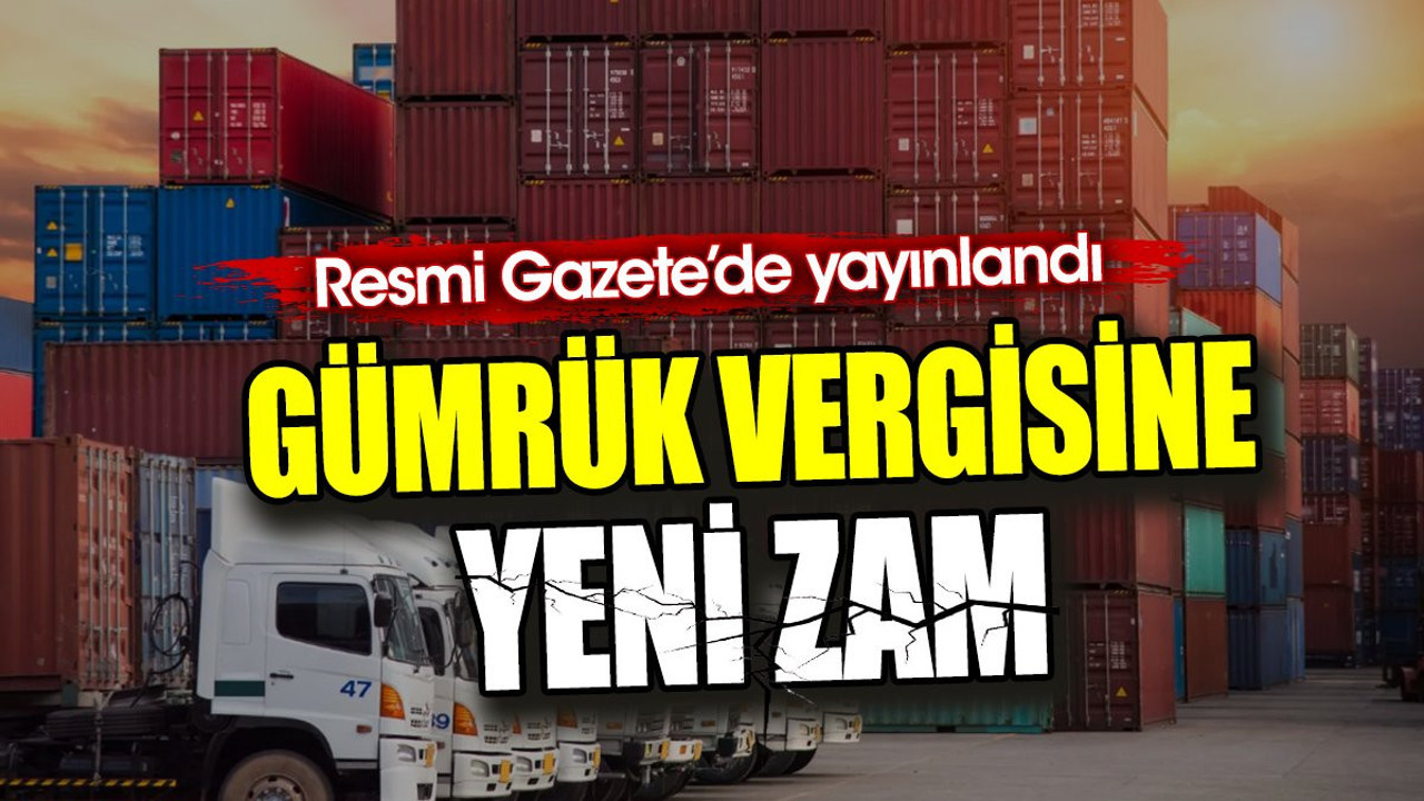 Gümrük vergisine yeni zam. Resmi Gazete’de yayınlandı
