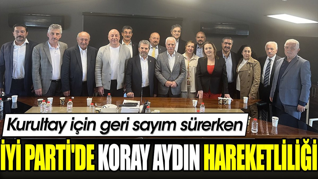 Kurultay için geri sayım sürerken İYİ Parti'de Koray Aydın hareketliliği