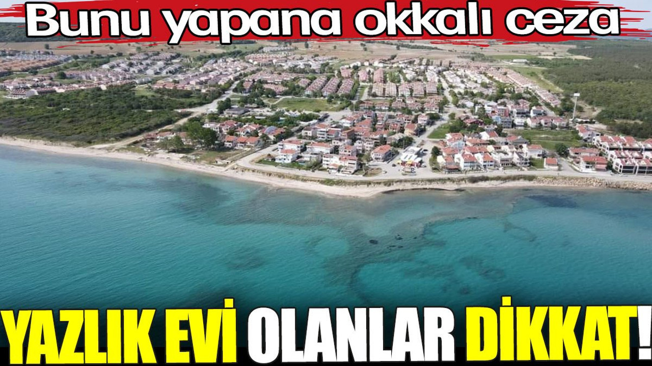 Yazlık evi olanlar dikkat. Bunu yapana okkalı ceza