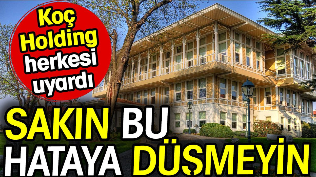 Koç Holding herkesi uyardı! Sakın bu hataya düşmeyin